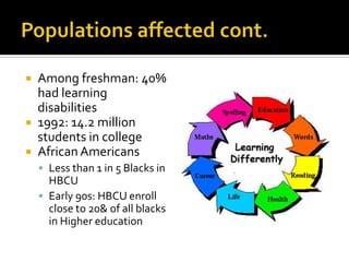  Among freshman: 40%
  had learning
  disabilities
 1992: 14.2 million
  students in college
 African Americans
     Less than 1 in 5 Blacks in
      HBCU
     Early 90s: HBCU enroll
      close to 20& of all blacks
      in Higher education
 