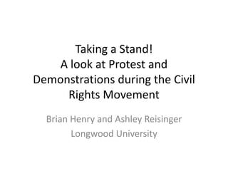 Taking a Stand!
A look at Protest and
Demonstrations during the Civil
Rights Movement
Brian Henry and Ashley Reisinger
Longwood University

 