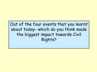 Out of the four events that you learnt
about today- which do you think made
the biggest impact towards Civil
Rights?
 