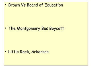 • Brown Vs Board of Education
• The Montgomery Bus Boycott
• Little Rock, Arkansas
 