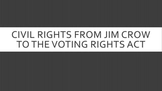 CIVIL RIGHTS FROM JIM CROW
TO THE VOTING RIGHTS ACT
 