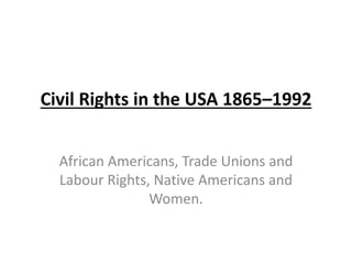 Civil Rights in the USA 1865–1992
African Americans, Trade Unions and
Labour Rights, Native Americans and
Women.
 