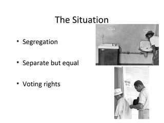 The Situation

• Segregation

• Separate but equal

• Voting rights
 