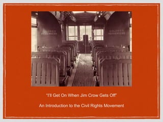 “I’ll Get On When Jim Crow Gets Off”
An Introduction to the Civil Rights Movement
 