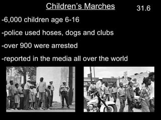 Children’s Marches -6,000 children age 6-16 -police used hoses, dogs and clubs -over 900 were arrested -reported in the media all over the world 31.6 