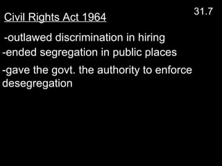 -ended segregation in public places  Civil Rights Act 1964   -outlawed discrimination in hiring  -gave the govt. the authority to enforce desegregation 31.7 
