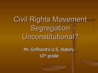 Civil Rights Movement Segregation Unconstitutional? Mr. Grifhorst’s U.S. History 10 th  grade 