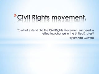 *
    To what extend did the Civil Rights Movement succeed in
                      effecting change in the United States?
                                          By Brenda Cuevas
 