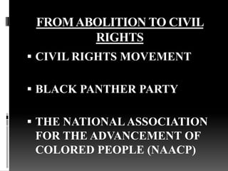 FROM ABOLITION TO CIVIL
        RIGHTS
 CIVIL RIGHTS MOVEMENT

 BLACK PANTHER PARTY

 THE NATIONAL ASSOCIATION
 FOR THE ADVANCEMENT OF
 COLORED PEOPLE (NAACP)
 