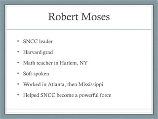 Robert Moses
• SNCC leader
• Harvard grad
• Math teacher in Harlem, NY
• Soft-spoken
• Worked in Atlanta, then Mississippi
• Helped SNCC become a powerful force
 