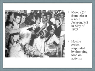 • Moody (3rd
from left) at
a sit-in
Jackson, MS
in May of
1963
• Hostile
crowd
responded
by dumping
food on
activists
 