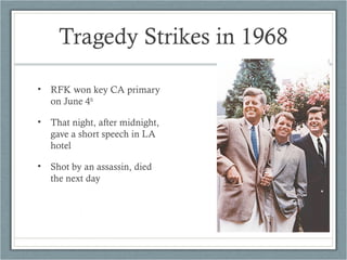 Tragedy Strikes in 1968
• RFK won key CA primary
on June 4th
• That night, after midnight,
gave a short speech in LA
hotel
• Shot by an assassin, died
the next day
 
