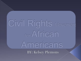 Civil Rights Movement for African Americans BY: Kelsey Plemons 