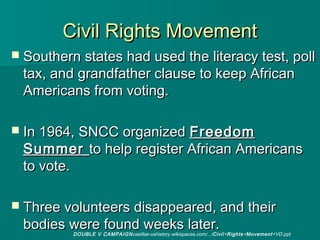 Civil Rights Movement
 Southern states had used the literacy test, poll
 tax, and grandfather clause to keep African
 Ame...