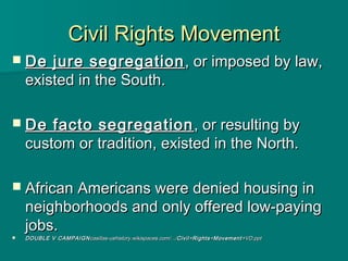 Civil Rights Movement
 De    jure segregation , or imposed by law,
    existed in the South.

 De    facto segregation ,...