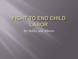 Fight To End Child Labor By: Bobby and Alberto 