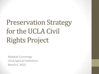 Preservation Strategy
for the UCLA Civil
Rights Project

Rebekah Cummings
UCLA Special Collections
March 6, 2013
 