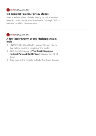  History | August 16, 2015
[cd explains] Palaces, Forts & Stupas
Here is a cheat sheet of sorts. Handy for quick revision.
More to come. In case we missed some *strategic* info –
feel free to add in the comments.   
 History | August 16, 2015
A few lesser known World Heritage sites in
India
1.  UNESCO identifies World Heritage Sites as places
that belong to all the peoples of the world.
2.  With the latest entry of The Great Himalayan
National Park and Rani ki Vav, India now has 32 of
these!
3.  Read over at the website to find a few lesser known.
 