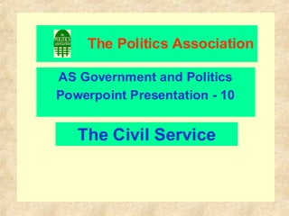 The Politics Association
AS Government and Politics
Powerpoint Presentation - 10
The Civil Service
 