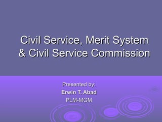 Civil Service, Merit System
& Civil Service Commission
Presented by:
Erwin T. Abad
PLM-MGM

 