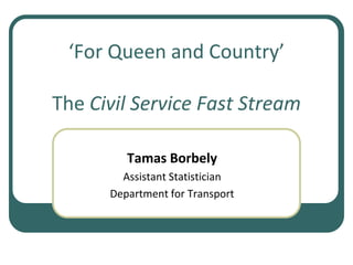 ‘For Queen and Country’The Civil Service Fast Stream Tamas Borbely Assistant Statistician  Department for Transport 