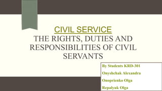 CIVIL SERVICE
THE RIGHTS, DUTIES AND
RESPONSIBILITIES OF CIVIL
SERVANTS
By Students KRD-301
Onyshchak Alexandra
Onoprienko Olga
Repalyuk Olga
 