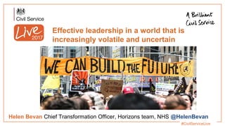 #CivilServiceLive
Effective leadership in a world that is
increasingly volatile and uncertain
Helen Bevan Chief Transformation Officer, Horizons team, NHS @HelenBevan
 