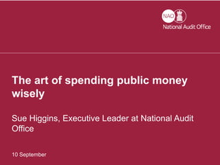 1
10 September
The art of spending public money
wisely
Sue Higgins, Executive Leader at National Audit
Office
 