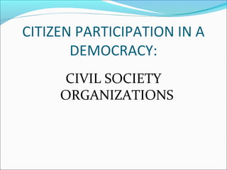 CITIZEN PARTICIPATION IN A
DEMOCRACY:
CIVIL SOCIETY
ORGANIZATIONS
 