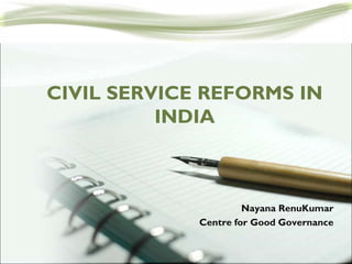 CIVIL SERVICE REFORMS IN
INDIA

Nayana RenuKumar
Centre for Good Governance

 