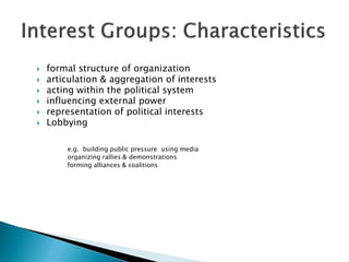    formal structure of organization
   articulation & aggregation of interests
   acting within the political system
   influencing external power
   representation of political interests
   Lobbying

        e.g. building public pressure using media
        organizing rallies & demonstrations
        forming alliances & coalitions
 