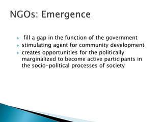     fill a gap in the function of the government
   stimulating agent for community development
   creates opportunities for the politically
    marginalized to become active participants in
    the socio-political processes of society
 