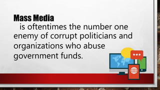 Mass Media
is oftentimes the number one
enemy of corrupt politicians and
organizations who abuse
government funds.
 