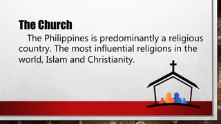 The Church
The Philippines is predominantly a religious
country. The most influential religions in the
world, Islam and Christianity.
 