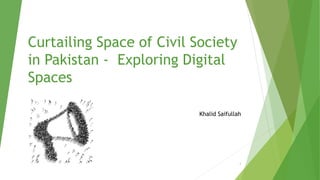 Curtailing Space of Civil Society
in Pakistan - Exploring Digital
Spaces
Khalid Saifullah
1
 