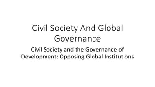 Civil Society And Global
Governance
Civil Society and the Governance of
Development: Opposing Global Institutions
 