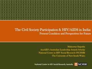 The Civil Society Participation & HIV/AIDS in India:
                Present Condition and Perspectives for Future



                                              Maheswar Satpathy
                 AusAID’s Australian Leadership Awards Scholar
                National Centre in HIV Social Research (NCHSR)
                              The University of New South Wales
 