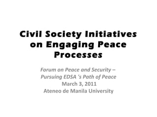 Civil Society Initiatives on Engaging Peace Processes Forum on Peace and Security –  Pursuing EDSA 's Path of Peace    March 3, 2011 Ateneo de Manila University 