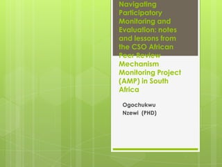 Navigating
Participatory
Monitoring and
Evaluation: notes
and lessons from
the CSO African
Peer Review
Mechanism
Monitoring Project
(AMP) in South
Africa

 Ogochukwu
 Nzewi (PHD)
 