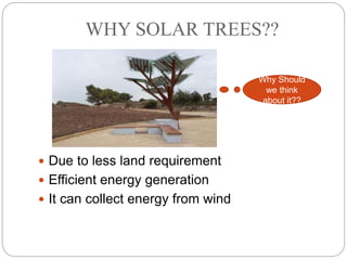 WHY SOLAR TREES??
 Due to less land requirement
 Efficient energy generation
 It can collect energy from wind
Why Should
we think
about it??
 