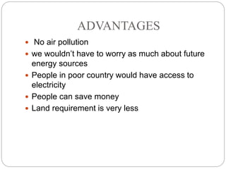 ADVANTAGES
 No air pollution
 we wouldn’t have to worry as much about future
energy sources
 People in poor country would have access to
electricity
 People can save money
 Land requirement is very less
 