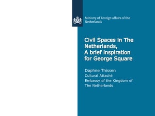 Civil Spaces in The   Daphne Thissen
Netherlands,          Cultural Attaché
A brief inspiration   Embassy of the Kingdom of
                      The Netherlands
for George Square
 
