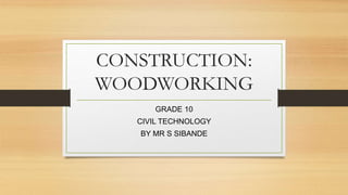 CONSTRUCTION:
WOODWORKING
GRADE 10
CIVIL TECHNOLOGY
BY MR S SIBANDE
 