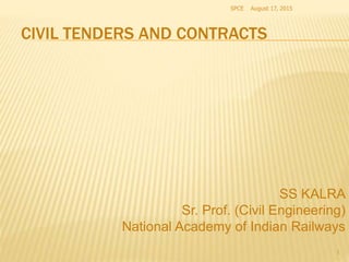 CIVIL TENDERS AND CONTRACTS
SS KALRA
Sr. Prof. (Civil Engineering)
National Academy of Indian Railways
August 17, 2015SPCE
1
 