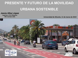 PRESENTE Y FUTURO DE LA MOVILIDAD
URBANA SOSTENIBLE
Universidad de Alicante, 11 de marzo de 2019
Jesús Alba López
Ingeniero Civil (España)
IHE member (UK)
 