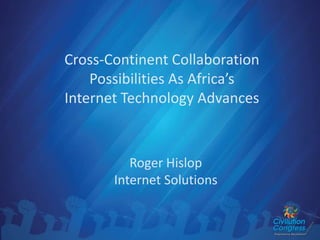 Cross-Continent Collaboration
Possibilities As Africa’s
Internet Technology Advances
Roger Hislop
Internet Solutions
 