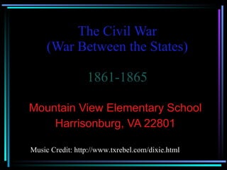 The Civil War (War Between the States) 1861-1865 Mountain View Elementary School Harrisonburg, VA 22801 Music Credit: http://www.txrebel.com/dixie.html 