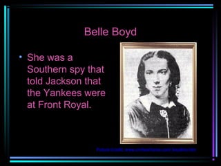Belle Boyd
• She was a
Southern spy that
told Jackson that
the Yankees were
at Front Royal.

Picture Credit: www.civilwarhome.com/ boydbio.htm

 