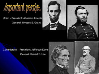 Union - President: Abraham Lincoln
General: Ulysses S. Grant

Confederacy – President: Jefferson Davis
General: Robert E. Lee

 