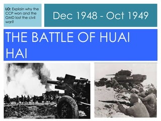 Dec 1948 - Oct 1949
THE BATTLE OF HUAI
HAI
LO: Explain why the
CCP won and the
GMD lost the civil
war?
 